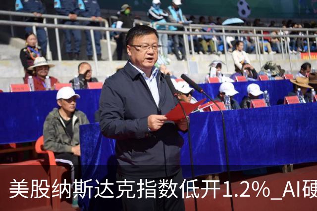 美股纳斯达克指数低开1.2% AI硬件产业链股票大幅下挫